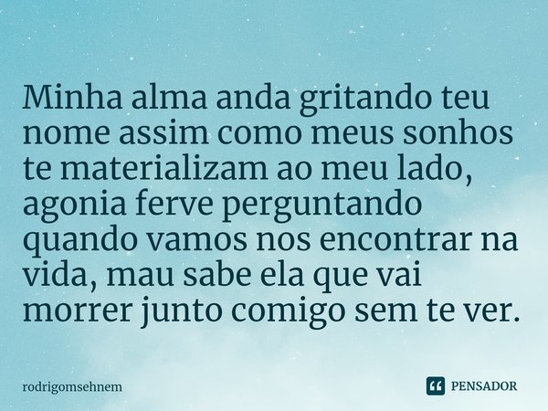 ⁠Minha alma anda gritando teu nome assim como meus sonhos te materializam ao meu lado, agonia ferve perguntando quando vamos nos encontrar na vida, mau sabe ela... Frase de rodrigomsehnem.