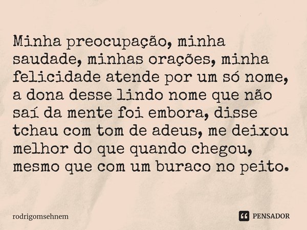 ⁠Minha preocupação, minha saudade, minhas orações, minha felicidade atende por um só nome, a dona desse lindo nome que não saí da mente foi embora, disse tchau ... Frase de rodrigomsehnem.