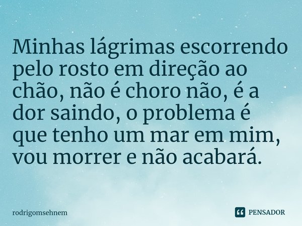 ⁠Minhas lágrimas escorrendo pelo rosto em direção ao chão, não é choro não, é a dor saindo, o problema é que tenho um mar em mim, vou morrer e não acabará.... Frase de rodrigomsehnem.