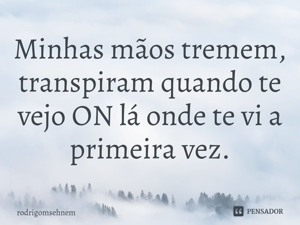 ⁠Minhas mãos tremem, transpiram quando te vejo ON lá onde te vi a primeira vez.... Frase de rodrigomsehnem.