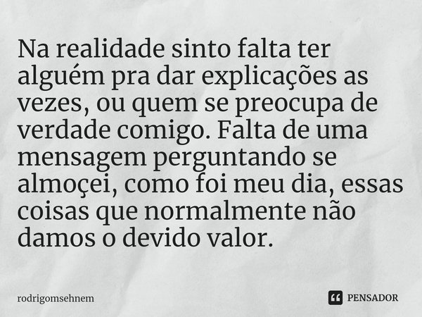 ⁠Na realidade sinto falta ter alguém pra dar explicações as vezes, ou quem se preocupa de verdade comigo. Falta de uma mensagem perguntando se almoçei, como foi... Frase de rodrigomsehnem.