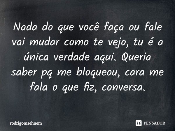 ⁠Nada do que você faça ou fale vai mudar como te vejo, tu é a única verdade aqui. Queria saber pq me bloqueou, cara me fala o que fiz, conversa.... Frase de rodrigomsehnem.
