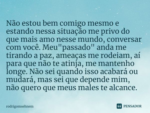 ⁠Não estou bem comigo mesmo e estando nessa situação me privo do que mais amo nesse mundo, conversar com você. Meu "passado" anda me tirando a paz, am... Frase de rodrigomsehnem.