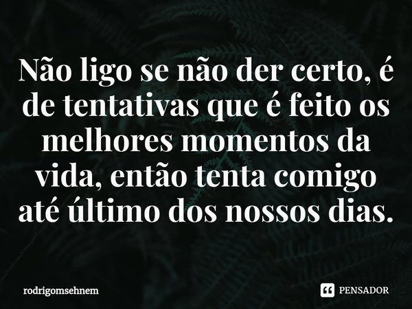 ⁠Não ligo se não der certo, é de tentativas que é feito os melhores momentos da vida, então tenta comigo até último dos nossos dias.... Frase de rodrigomsehnem.