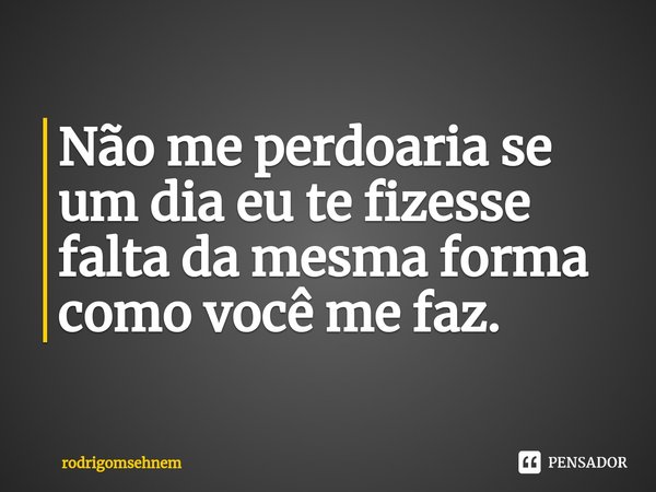 ⁠Não me perdoaria se um dia eu te fizesse falta da mesma forma como você me faz.... Frase de rodrigomsehnem.