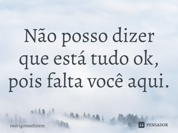 ⁠Não posso dizer que está tudo ok, pois falta você aqui.... Frase de rodrigomsehnem.