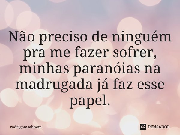⁠Não preciso de ninguém pra me fazer sofrer, minhas paranóias na madrugada já faz esse papel.... Frase de rodrigomsehnem.