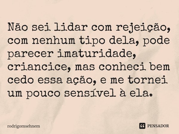 ⁠Não sei lidar com rejeição, com nenhum tipo dela, pode parecer imaturidade, criancice, mas conheci bem cedo essa ação, e me tornei um pouco sensível à ela.... Frase de rodrigomsehnem.