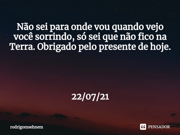⁠Não sei para onde vou quando vejo você sorrindo, só sei que não fico na Terra. Obrigado pelo presente de hoje. 22/07/21... Frase de rodrigomsehnem.