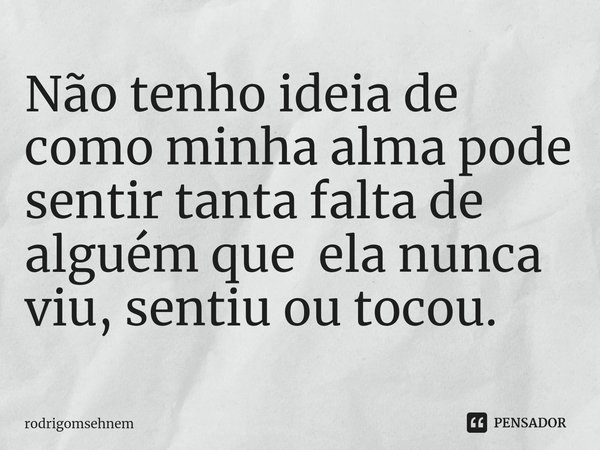 ⁠Não tenho ideia de como minha alma pode sentir tanta falta de alguém que ela nunca viu, sentiu ou tocou.... Frase de rodrigomsehnem.