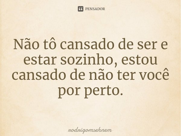 ⁠Não tô cansado de ser e estar sozinho, estou cansado de não ter você por perto.... Frase de rodrigomsehnem.