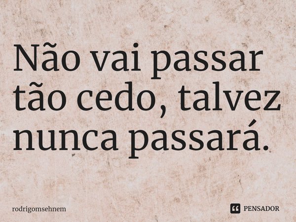 ⁠Não vai passar tão cedo, talvez nunca passará.... Frase de rodrigomsehnem.