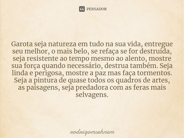 ⁠NATUREZA SUA Garota seja natureza em tudo na sua vida, entregue seu melhor, o mais belo, se refaça se for destruída, seja resistente ao tempo mesmo ao alento, ... Frase de rodrigomsehnem.