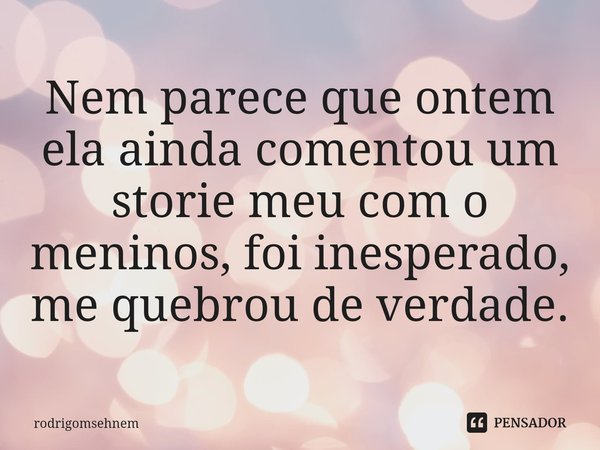 ⁠Nem parece que ontem ela ainda comentou um storie meu com o meninos, foi inesperado, me quebrou de verdade.... Frase de rodrigomsehnem.