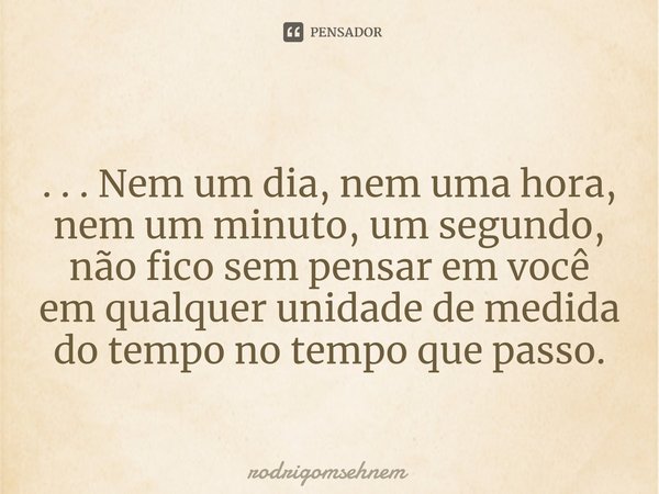 ⁠. . . Nem um dia, nem uma hora, nem um minuto, um segundo, não fico sem pensar em você em qualquer unidade de medida do tempo no tempo que passo.... Frase de rodrigomsehnem.