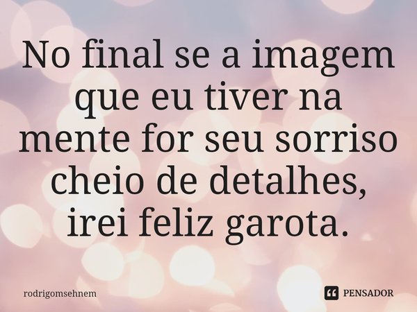 ⁠No final se a imagem que eu tiver na mente for seu sorriso cheio de detalhes, irei feliz garota.... Frase de rodrigomsehnem.