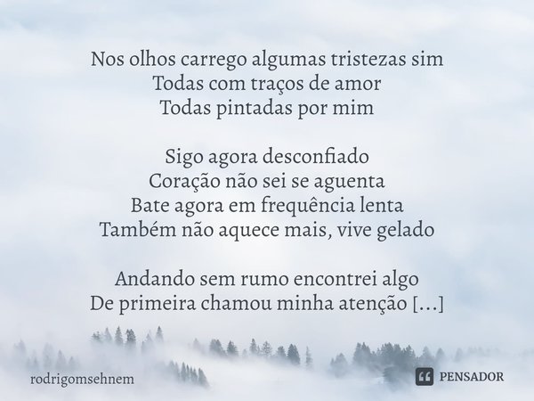 ⁠Nos olhos carrego algumas tristezas sim
Todas com traços de amor
Todas pintadas por mim Sigo agora desconfiado
Coração não sei se aguenta
Bate agora em frequên... Frase de rodrigomsehnem.