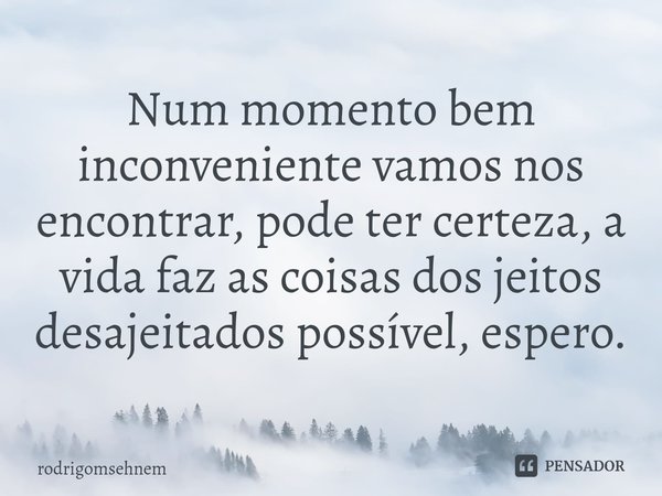 ⁠Num momento bem inconveniente vamos nos encontrar, pode ter certeza, a vida faz as coisas dos jeitos desajeitados possível, espero.... Frase de rodrigomsehnem.