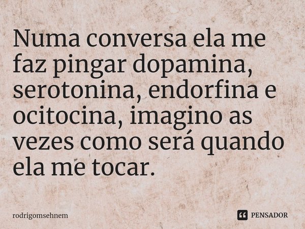 ⁠Numa conversa ela me faz pingar dopamina, serotonina, endorfina e ocitocina, imagino as vezes como será quando ela me tocar.... Frase de rodrigomsehnem.