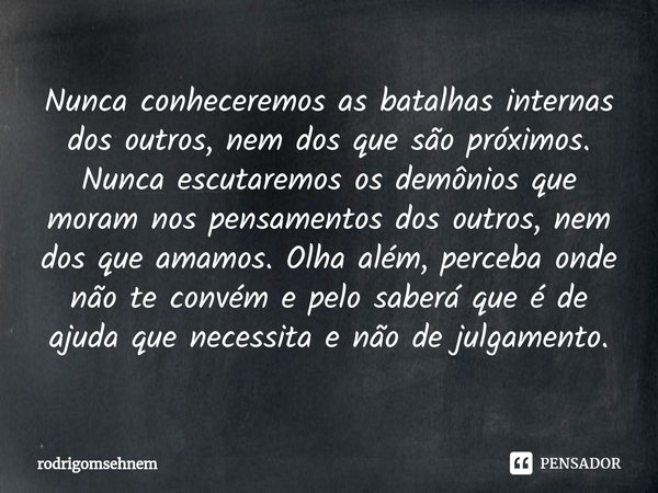 ⁠Nunca conheceremos as batalhas internas dos outros, nem dos que são próximos. Nunca escutaremos os demônios que moram nos pensamentos dos outros, nem dos que a... Frase de rodrigomsehnem.