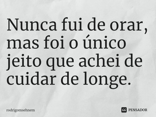 ⁠Nunca fui de orar, mas foi o único jeito que achei de cuidar de longe.... Frase de rodrigomsehnem.