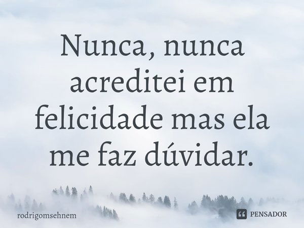 ⁠Nunca, nunca acreditei em felicidade mas ela me faz dúvidar.... Frase de rodrigomsehnem.