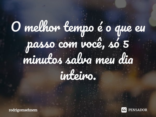 ⁠O melhor tempo é o que eu passo com você, só 5 minutos salva meu dia inteiro.... Frase de rodrigomsehnem.