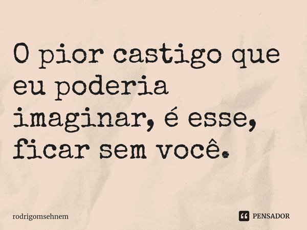 ⁠
O pior castigo que eu poderia imaginar, é esse, ficar sem você.... Frase de rodrigomsehnem.