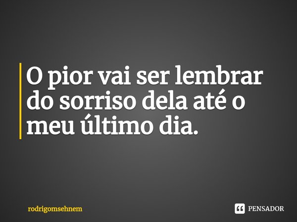 ⁠O pior vai ser lembrar do sorriso dela até o meu último dia.... Frase de rodrigomsehnem.