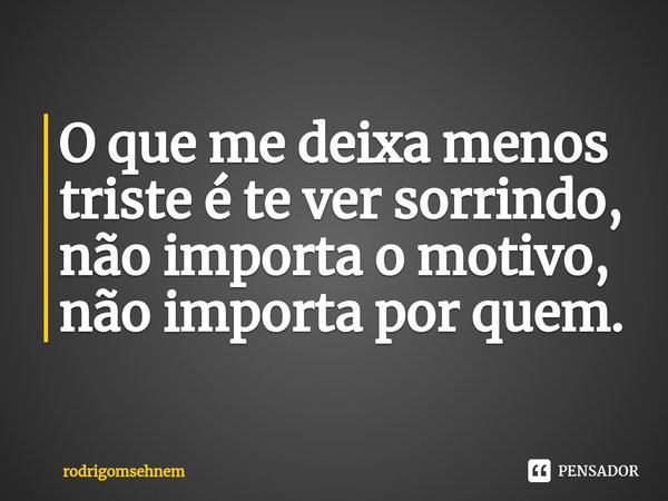 ⁠O que me deixa menos triste é te ver sorrindo, não importa o motivo, não importa por quem.... Frase de rodrigomsehnem.