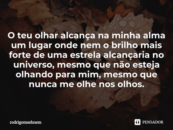 ⁠
O teu olhar alcança na minha alma um lugar onde nem o brilho mais forte de uma estrela alcançaria no universo, mesmo que não esteja olhando para mim, mesmo qu... Frase de rodrigomsehnem.
