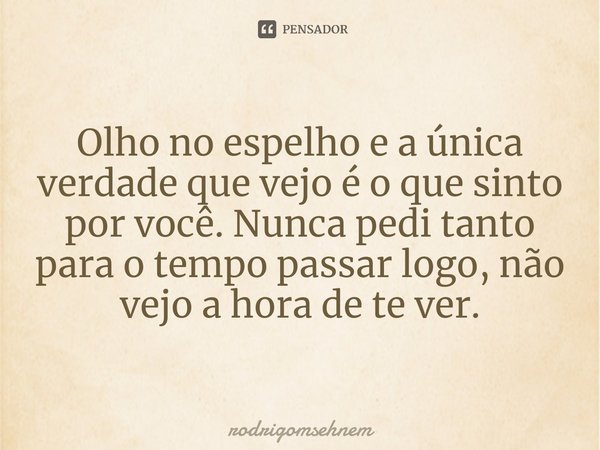 ⁠
Olho no espelho e a única verdade que vejo é o que sinto por você. Nunca pedi tanto para o tempo passar logo, não vejo a hora de te ver.... Frase de rodrigomsehnem.