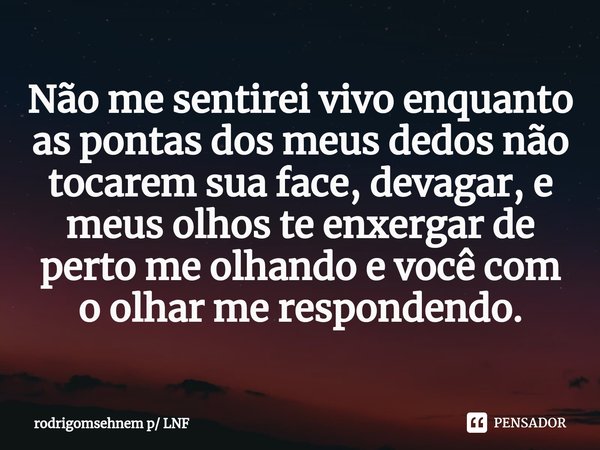 ⁠Não me sentirei vivo enquanto as pontas dos meus dedos não tocarem sua face, devagar, e meus olhos te enxergar de perto me olhando e você com o olhar me respon... Frase de rodrigomsehnem p LNF.