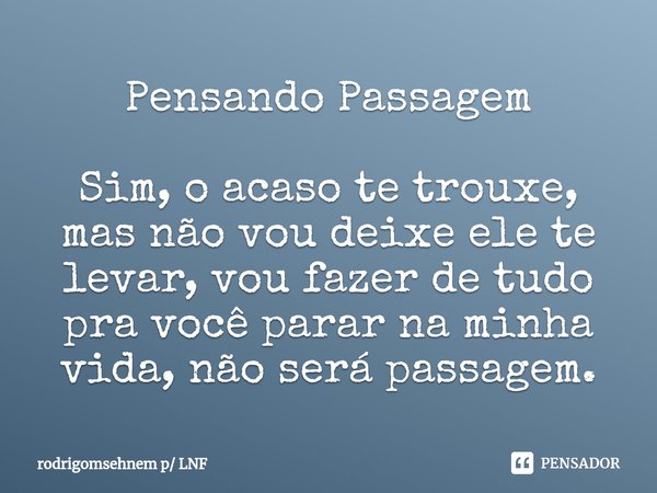 ⁠Pensando Passagem Sim, o acaso te trouxe, mas não vou deixe ele te levar, vou fazer de tudo pra você parar na minha vida, não será passagem.... Frase de rodrigomsehnem p LNF.