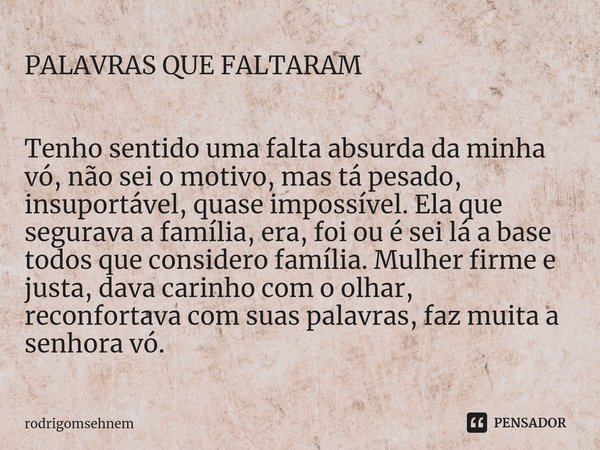 PALAVRAS QUE FALTARAM ⁠Tenho sentido uma falta absurda da minha vó, não sei o motivo, mas tá pesado, insuportável, quase impossível. Ela que segurava a família,... Frase de rodrigomsehnem.