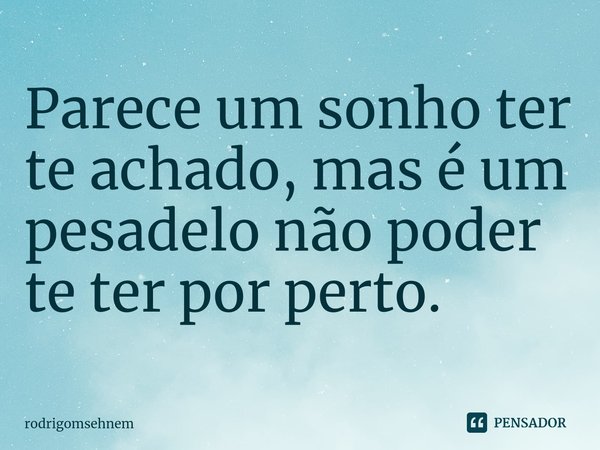 ⁠Parece um sonho ter te achado, mas é um pesadelo não poder te ter por perto.... Frase de rodrigomsehnem.