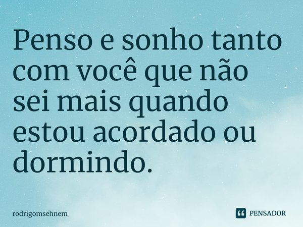 ⁠Penso e sonho tanto com você que não sei mais quando estou acordado ou dormindo.... Frase de rodrigomsehnem.