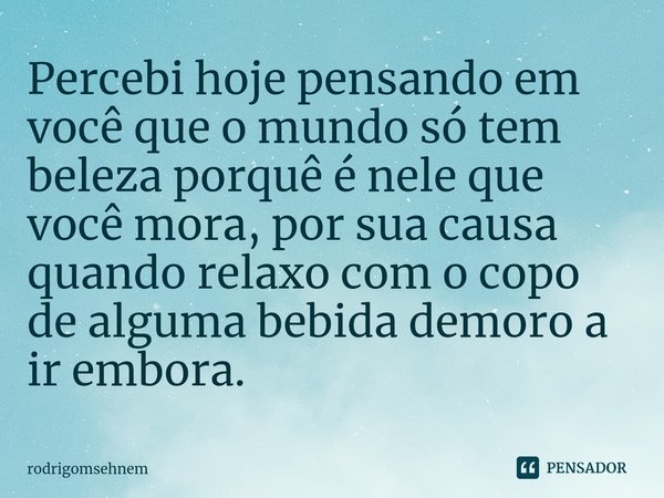 ⁠Percebi hoje pensando em você que o mundo só tem beleza porquê é nele que você mora, por sua causa quando relaxo com o copo de alguma bebida demoro a ir embora... Frase de rodrigomsehnem.