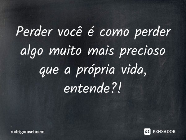⁠Perder você é como perder algo muito mais precioso que a própria vida, entende?!... Frase de rodrigomsehnem.