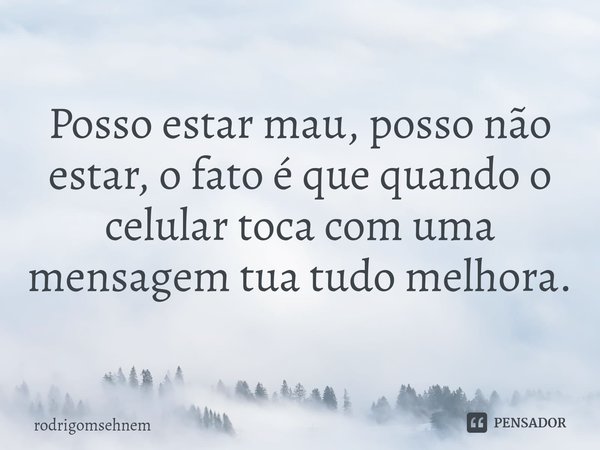 ⁠Posso estar mau, posso não estar, o fato é que quando o celular toca com uma mensagem tua tudo melhora.... Frase de rodrigomsehnem.