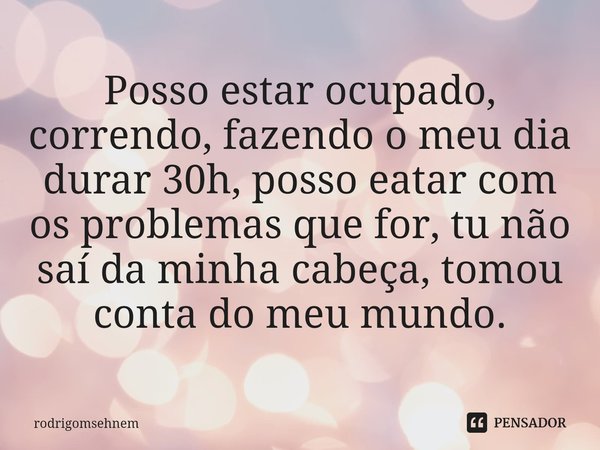⁠Posso estar ocupado, correndo, fazendo o meu dia durar 30h, posso eatar com os problemas que for, tu não saí da minha cabeça, tomou conta do meu mundo.... Frase de rodrigomsehnem.