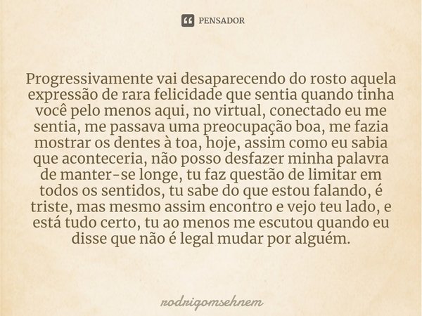 ⁠Progressivamente vai desaparecendo do rosto aquela expressão de rara felicidade que sentia quando tinha você pelo menos aqui, no virtual, conectado eu me senti... Frase de rodrigomsehnem.