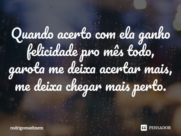 ⁠Quando acerto com ela ganho felicidade pro mês todo, garota me deixa acertar mais, me deixa chegar mais perto.... Frase de rodrigomsehnem.