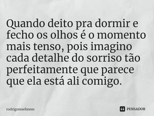 ⁠Quando deito pra dormir e fecho os olhos é o momento mais tenso, pois imagino cada detalhe do sorriso tão perfeitamente que parece que ela está ali comigo.... Frase de rodrigomsehnem.