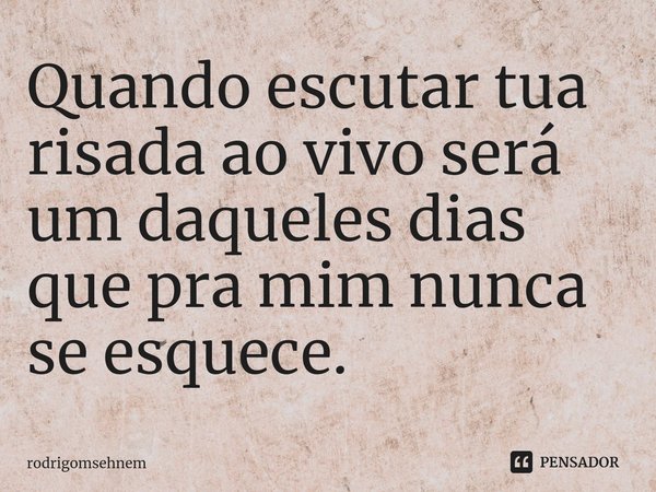 ⁠Quando escutar tua risada ao vivo será um daqueles dias que pra mim nunca se esquece.... Frase de rodrigomsehnem.
