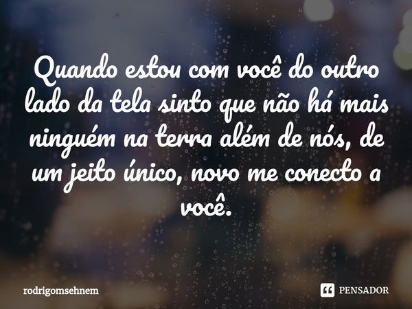 ⁠Quando estou com você do outro lado da tela sinto que não há mais ninguém na terra além de nós, de um jeito único, novo me conecto a você.... Frase de rodrigomsehnem.