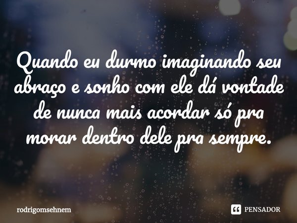 ⁠Quando eu durmo imaginando seu abraço e sonho com ele dá vontade de nunca mais acordar só pra morar dentro dele pra sempre.... Frase de rodrigomsehnem.