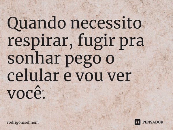 ⁠Quando necessito respirar, fugir pra sonhar pego o celular e vou ver você.... Frase de rodrigomsehnem.