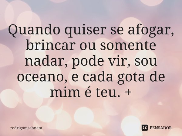 ⁠Quando quiser se afogar, brincar ou somente nadar, pode vir, sou oceano, e cada gota de mim é teu. +... Frase de rodrigomsehnem.