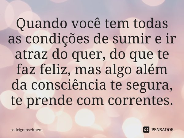 ⁠Quando você tem todas as condições de sumir e ir atraz do quer, do que te faz feliz, mas algo além da consciência te segura, te prende com correntes.... Frase de rodrigomsehnem.